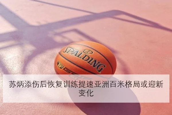 苏炳添伤后恢复训练提速亚洲百米格局或迎新变化